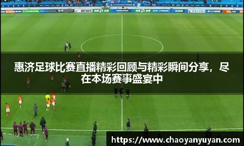 惠济足球比赛直播精彩回顾与精彩瞬间分享，尽在本场赛事盛宴中
