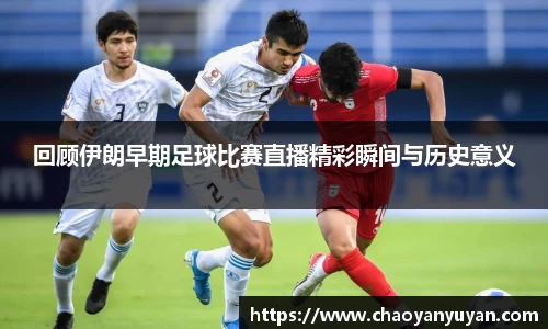 回顾伊朗早期足球比赛直播精彩瞬间与历史意义