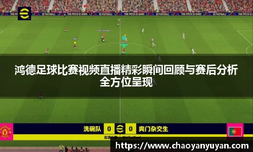 鸿德足球比赛视频直播精彩瞬间回顾与赛后分析全方位呈现
