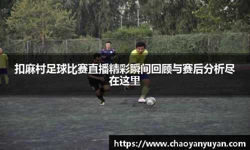 扣麻村足球比赛直播精彩瞬间回顾与赛后分析尽在这里
