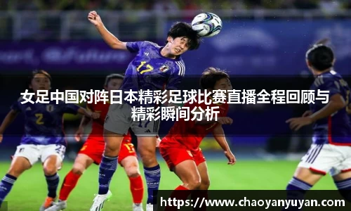 女足中国对阵日本精彩足球比赛直播全程回顾与精彩瞬间分析