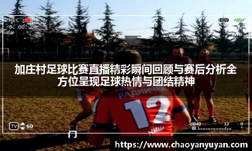加庄村足球比赛直播精彩瞬间回顾与赛后分析全方位呈现足球热情与团结精神