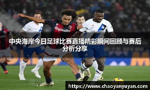 中央海岸今日足球比赛直播精彩瞬间回顾与赛后分析分享