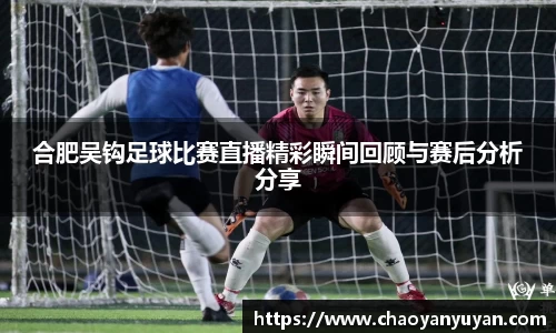 合肥吴钩足球比赛直播精彩瞬间回顾与赛后分析分享