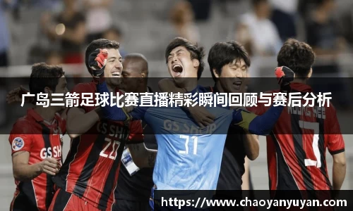广岛三箭足球比赛直播精彩瞬间回顾与赛后分析