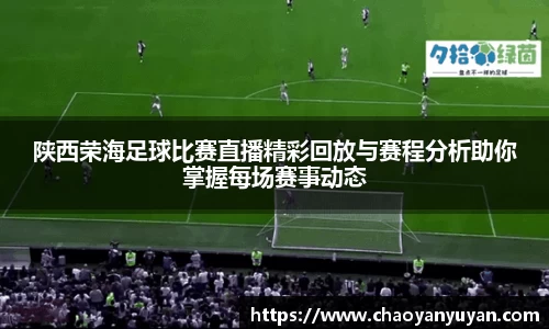 陕西荣海足球比赛直播精彩回放与赛程分析助你掌握每场赛事动态