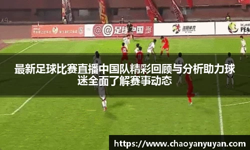 最新足球比赛直播中国队精彩回顾与分析助力球迷全面了解赛事动态