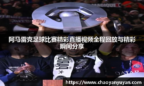 阿马雷克足球比赛精彩直播视频全程回放与精彩瞬间分享