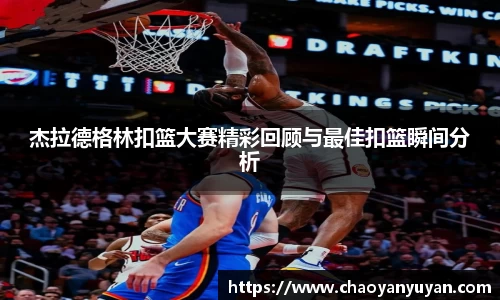 杰拉德格林扣篮大赛精彩回顾与最佳扣篮瞬间分析