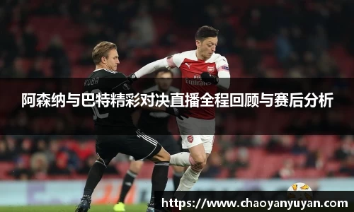 阿森纳与巴特精彩对决直播全程回顾与赛后分析