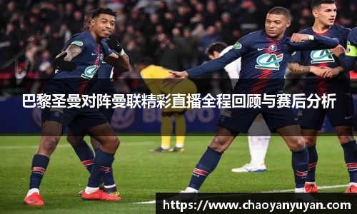 巴黎圣曼对阵曼联精彩直播全程回顾与赛后分析