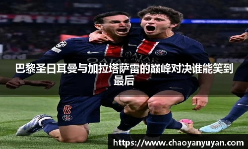 巴黎圣日耳曼与加拉塔萨雷的巅峰对决谁能笑到最后