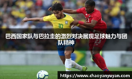 巴西国家队与巴拉圭的激烈对决展现足球魅力与团队精神