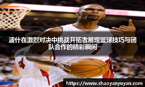波什在激烈对决中挑战开拓者展现篮球技巧与团队合作的精彩瞬间