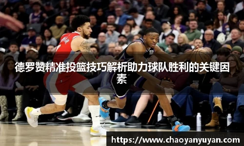 德罗赞精准投篮技巧解析助力球队胜利的关键因素